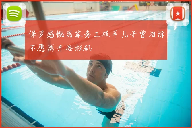 保罗感慨离家务工艰辛儿子曾泪诉不愿离开洛杉矶
