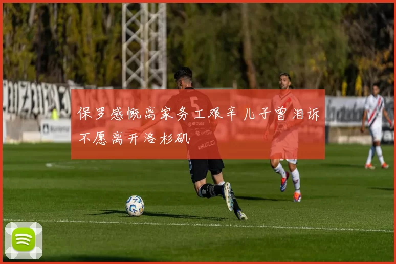 保罗感慨离家务工艰辛儿子曾泪诉不愿离开洛杉矶
