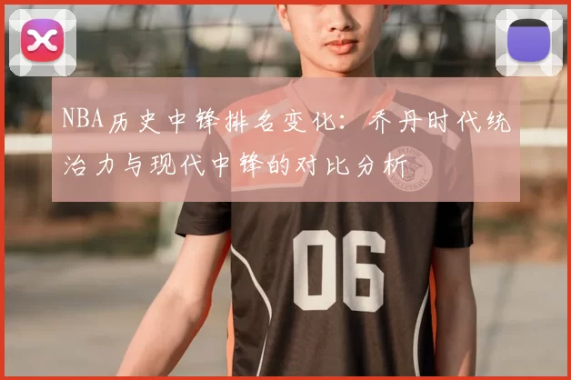 NBA历史中锋排名变化：乔丹时代统治力与现代中锋的对比分析