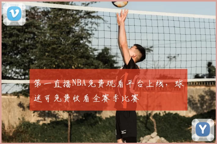 第一直播NBA免费观看平台上线,球迷可免费收看全赛季比赛