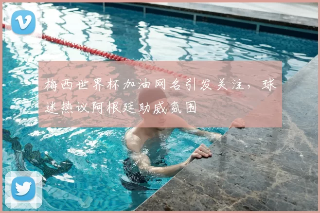 梅西世界杯加油网名引发关注,球迷热议阿根廷助威氛围