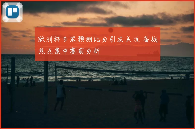 欧洲杯专家预测比分引发关注 备战焦点集中赛前分析
