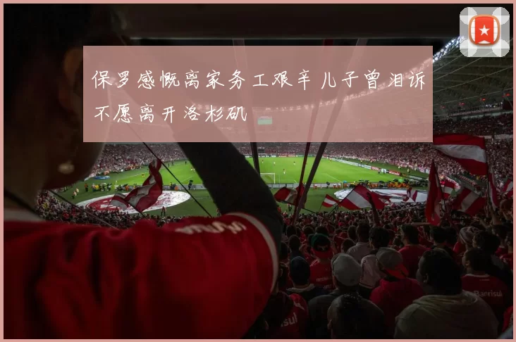 保罗感慨离家务工艰辛儿子曾泪诉不愿离开洛杉矶