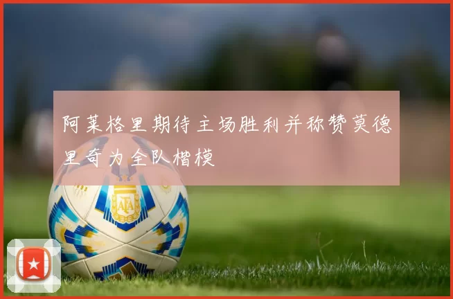阿莱格里期待主场胜利并称赞莫德里奇为全队楷模