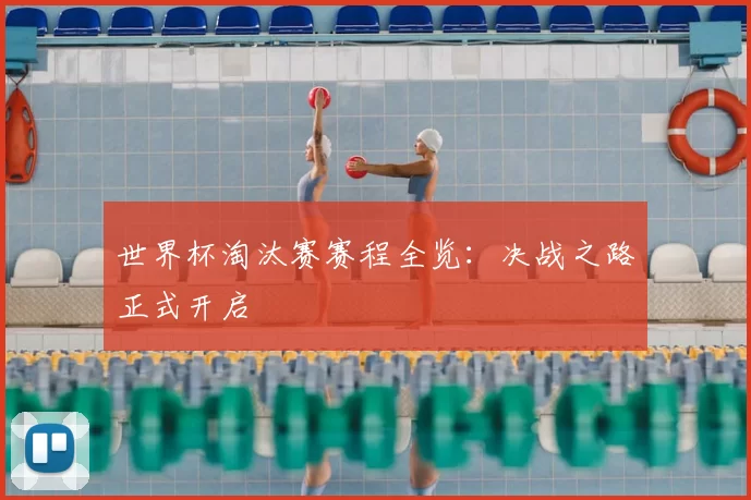 世界杯淘汰赛赛程全览：决战之路正式开启