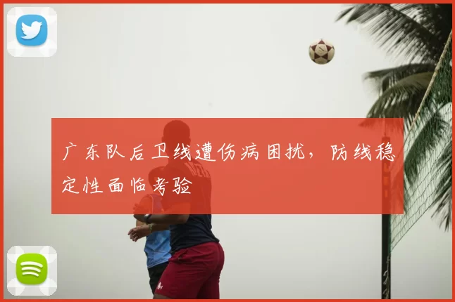 广东队后卫线遭伤病困扰,防线稳定性面临考验