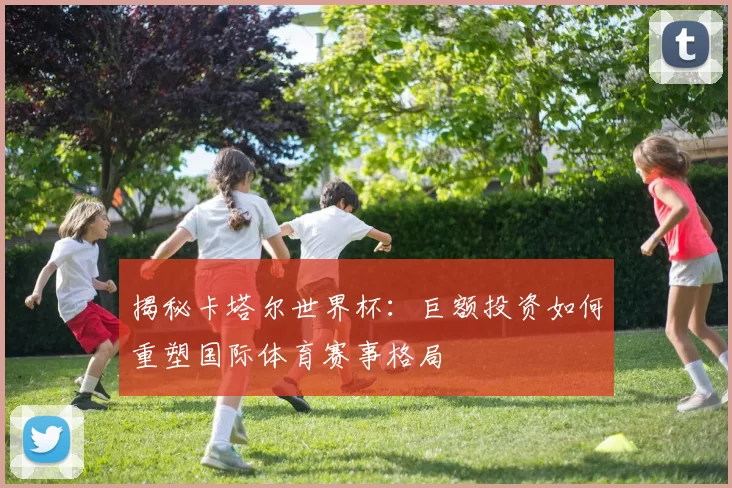 揭秘卡塔尔世界杯:巨额投资如何重塑国际体育赛事格局