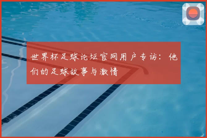 世界杯足球论坛官网用户专访:他们的足球故事与激情