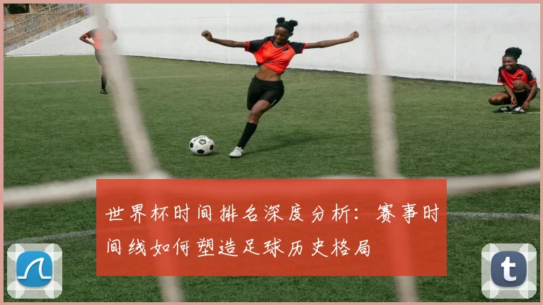 世界杯时间排名深度分析:赛事时间线如何塑造足球历史格局