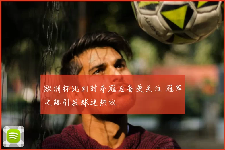欧洲杯比利时夺冠后备受关注 冠军之路引发球迷热议