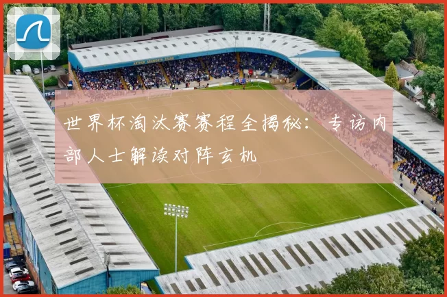 世界杯淘汰赛赛程全揭秘:专访内部人士解读对阵玄机