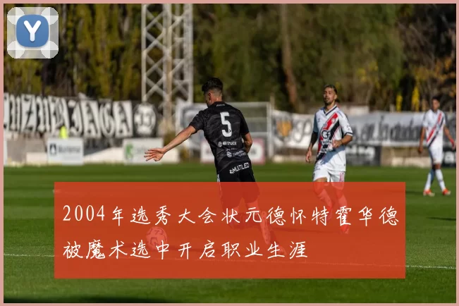 2004年选秀大会状元德怀特霍华德被魔术选中开启职业生涯