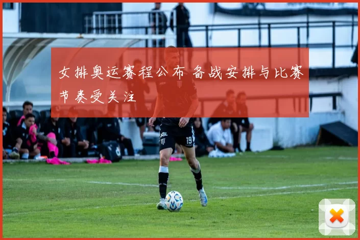 女排奥运赛程公布 备战安排与比赛节奏受关注