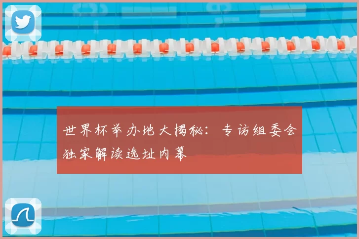 世界杯举办地大揭秘:专访组委会独家解读选址内幕