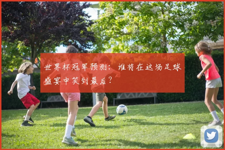 世界杯冠军预测:谁将在这场足球盛宴中笑到最后?